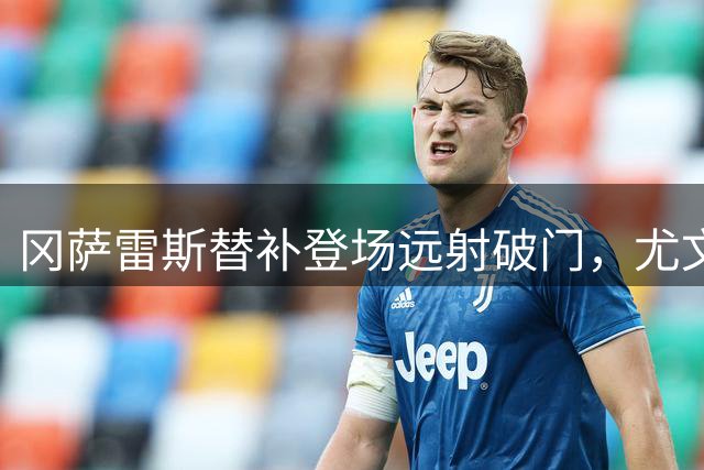 冈萨雷斯替补登场远射破门，尤文1-0暂时领先帕尔马