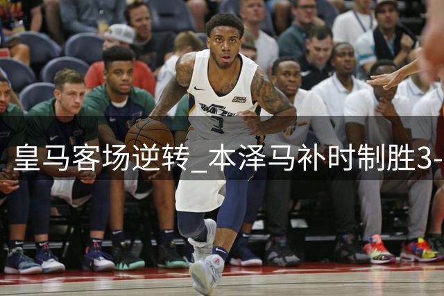 皇马客场逆转 本泽马补时制胜3-2击败塞维利亚