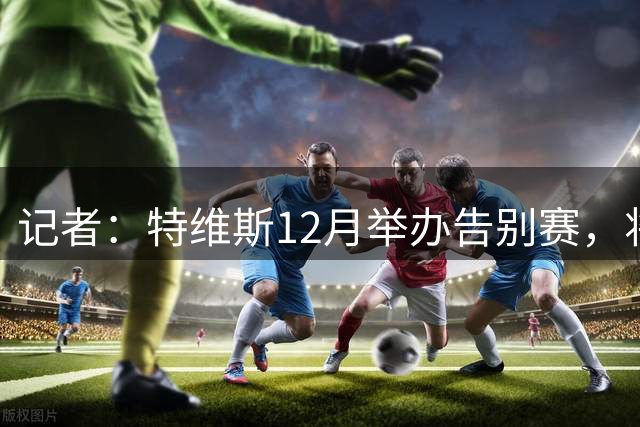 记者：特维斯12月举办告别赛，将邀请梅西、C罗参加