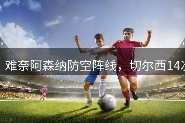 难奈阿森纳防空阵线，切尔西14次传中只有1次成功